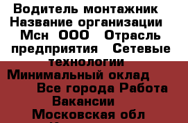 Водитель-монтажник › Название организации ­ Мсн, ООО › Отрасль предприятия ­ Сетевые технологии › Минимальный оклад ­ 55 000 - Все города Работа » Вакансии   . Московская обл.,Климовск г.